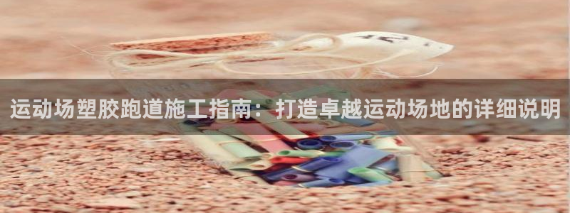 谈球吧官网在线入口免费观看高清视频：运动场塑胶跑道施工指南：打造卓越运动场地的详细说明