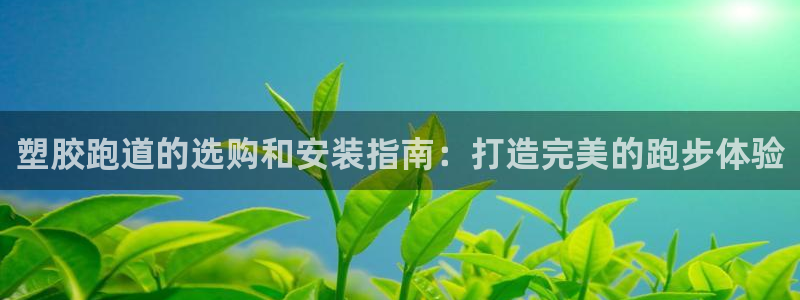 谈球吧真人：塑胶跑道的选购和安装指南：打造完美的跑步