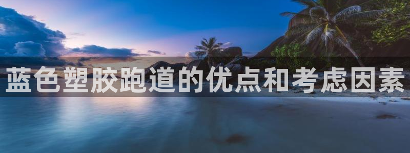 谈球吧不出款：蓝色塑胶跑道的优点和考虑因素