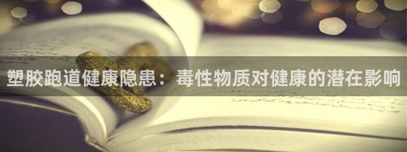 谈球吧体育app官网下载安卓：塑胶跑道健康隐患：毒性物质对健康的潜在影响