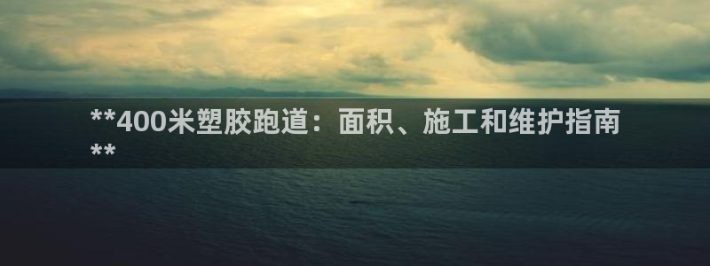 谈球吧官网入口：**400米塑胶跑道：面积、施工和维