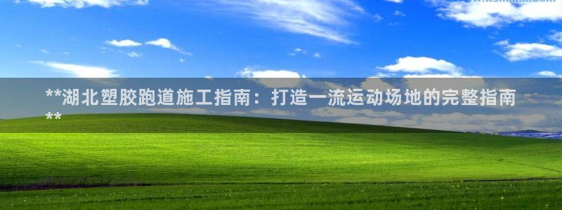 谈球吧平台黑吗?：**湖北塑胶跑道施工指南：打造一流运动场地