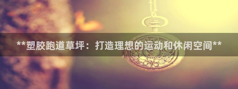 谈球吧体育app登陆入口：**塑胶跑道草坪：打造理想