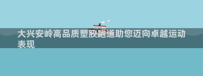 谈球吧官网在线入口免费观看高清视频：大兴安岭高品质塑胶跑道助