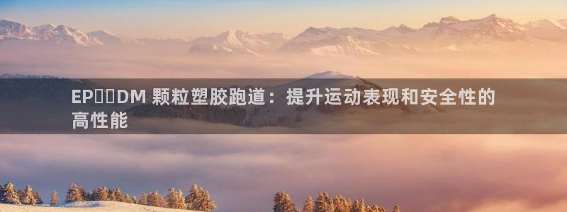 谈球吧官网首页：EP​​DM 颗粒塑胶跑道：提升运动