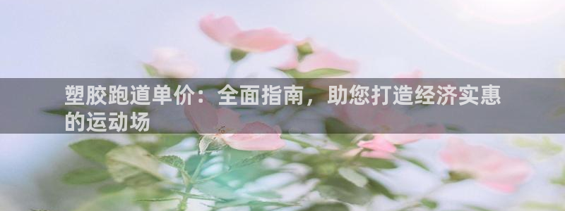 谈球吧体育官网在线入口：塑胶跑道单价：全面指南，助您打造经济实惠
的运动场