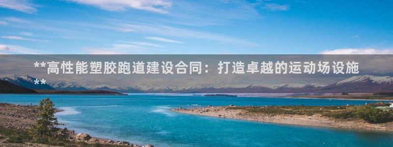 谈球吧网app官网下载：**高性能塑胶跑道建设合同：