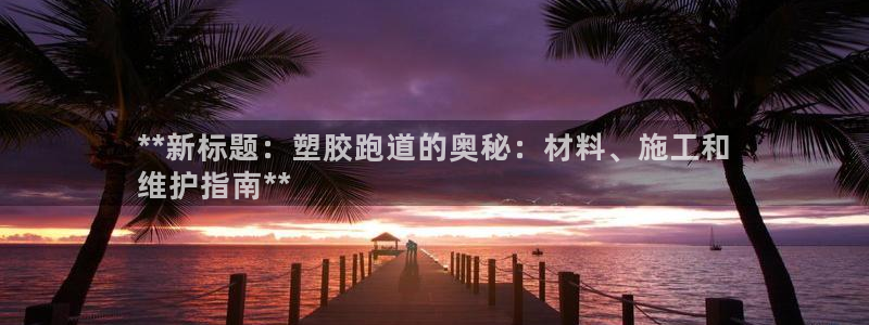 谈球吧平台正规吗可靠吗知乎：**新标题：塑胶跑道的奥