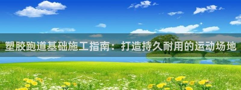 谈球吧体育综合：塑胶跑道基础施工指南：打造持久耐用的