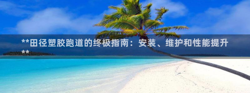 谈球吧app官方下载：**田径塑胶跑道的终极指南：安