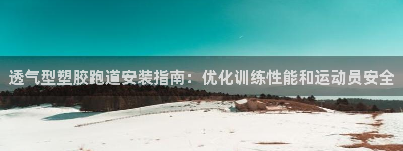 谈球吧电子app：透气型塑胶跑道安装指南：优化训练性