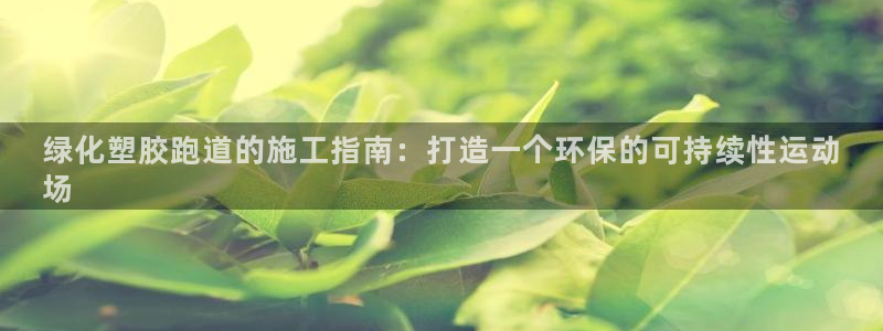 谈球吧app官网下载安卓：绿化塑胶跑道的施工指南：打