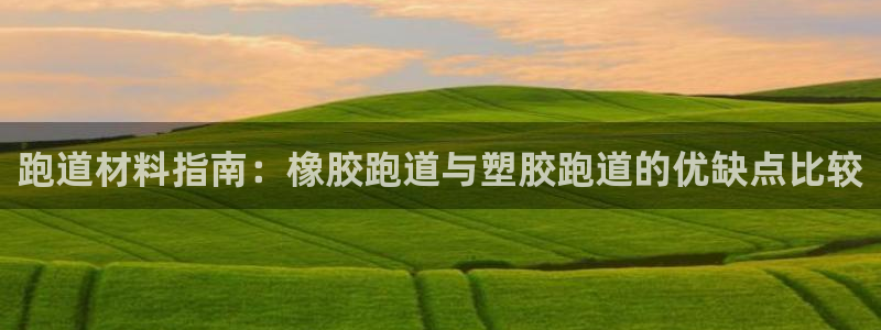 谈球吧官网在线入口手机版：跑道材料指南：橡胶跑道与塑