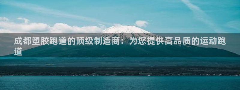 谈球吧中国：成都塑胶跑道的顶级制造商：为您提供高品质