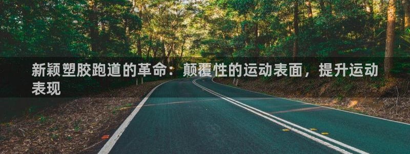 谈球吧最新APP下载：新颖塑胶跑道的革命：颠覆性的运