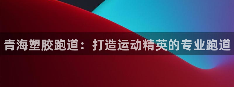 谈球吧体育：青海塑胶跑道：打造运动精英的专业跑道