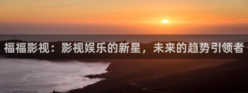 伊人影院观看在线：福福影视：影视娱乐的新星，未来的趋势引领者