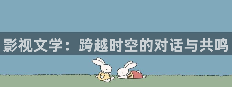 伊人精品超碰：影视文学：跨越时空的对话与共鸣