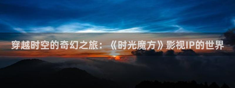 伊人蕉久影院：穿越时空的奇幻之旅：《时光魔方》影视IP的世界