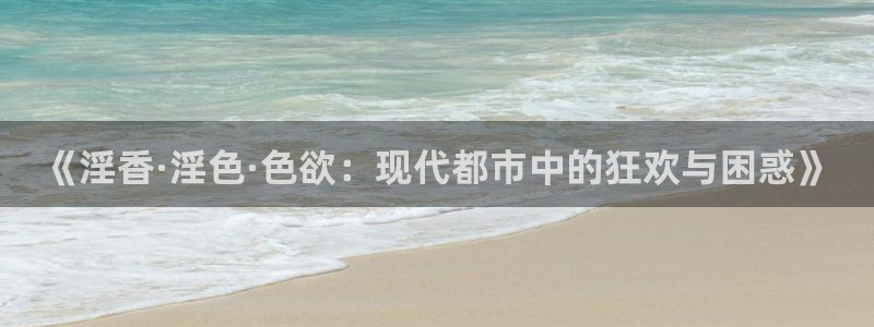 神马影院伊人：《淫香·淫色·色欲：现代都市中的狂欢与困惑》